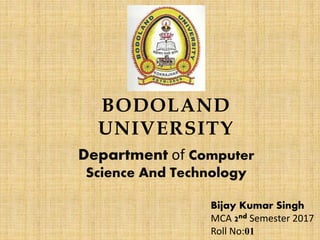 BODOLAND
UNIVERSITY
Department of Computer
Science And Technology
Bijay Kumar Singh
MCA 2nd Semester 2017
Roll No:01
 