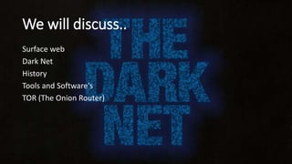 We will discuss..
Surface web
Dark Net
History
Tools and Software's
TOR (The Onion Router)
 