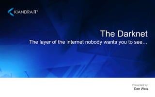 The Darknet 
The layer of the internet nobody wants you to see… 
Presented by: 
Dan Weis 
 