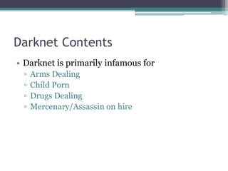 Darknet Contents
• Darknet is primarily infamous for
▫ Arms Dealing
▫ Child Porn
▫ Drugs Dealing
▫ Mercenary/Assassin on h...