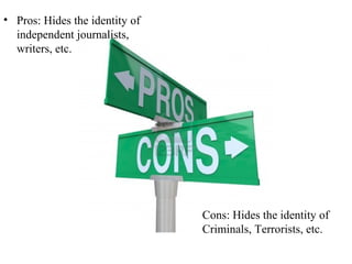 • Pros: Hides the identity of
independent journalists,
writers, etc.

Cons: Hides the identity of
Criminals, Terrorists, etc.

 
