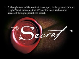 • Although some of the content is not open to the general public,
BrightPlanet estimates that 95% of the deep Web can be
accessed through specialized search

 