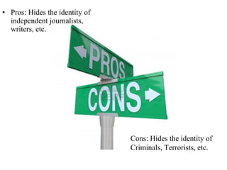• Pros: Hides the identity of
independent journalists,
writers, etc.

Cons: Hides the identity of
Criminals, Terrorists, etc.

 