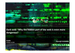 Dublin
October 1st, 2015
Pierluigi PAGANINI
Dark	
  web	
  -­‐	
  Why	
  the	
  hidden	
  part	
  of	
  the	
  web	
  is	
  even	
  more	
  
dangerous?	
  
 