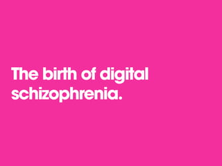 The birth of digital
schizophrenia.

 
