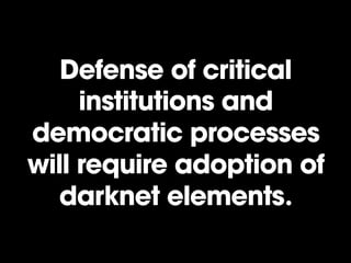 Defense of critical
institutions and
democratic processes
will require adoption of
darknet elements.

 