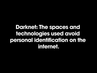 Darknet: The spaces and
technologies used avoid
personal identification on the
internet.

 