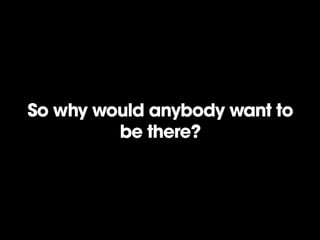 So why would anybody want to
be there?

 