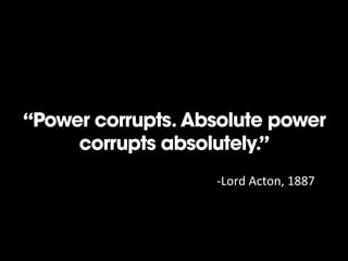 “Power corrupts. Absolute power
corrupts absolutely.”
-­‐Lord	
  Acton,	
  1887	
  

 