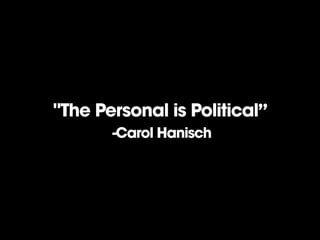 "The Personal is Political”
-Carol Hanisch

 