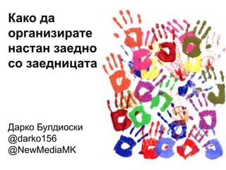 Како да
организирате
настан заедно
со заедницата



Дарко Булдиоски
@darko156
@NewMediaMK
 