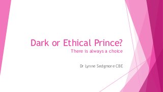 Dark or Ethical Prince?
There is always a choice
Dr Lynne Sedgmore CBE
 