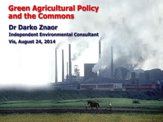Green Agricultural Policy 
and the Commons 
Dr Darko Znaor 
Independent Environmental Consultant 
Vis, August 24, 2014 
 