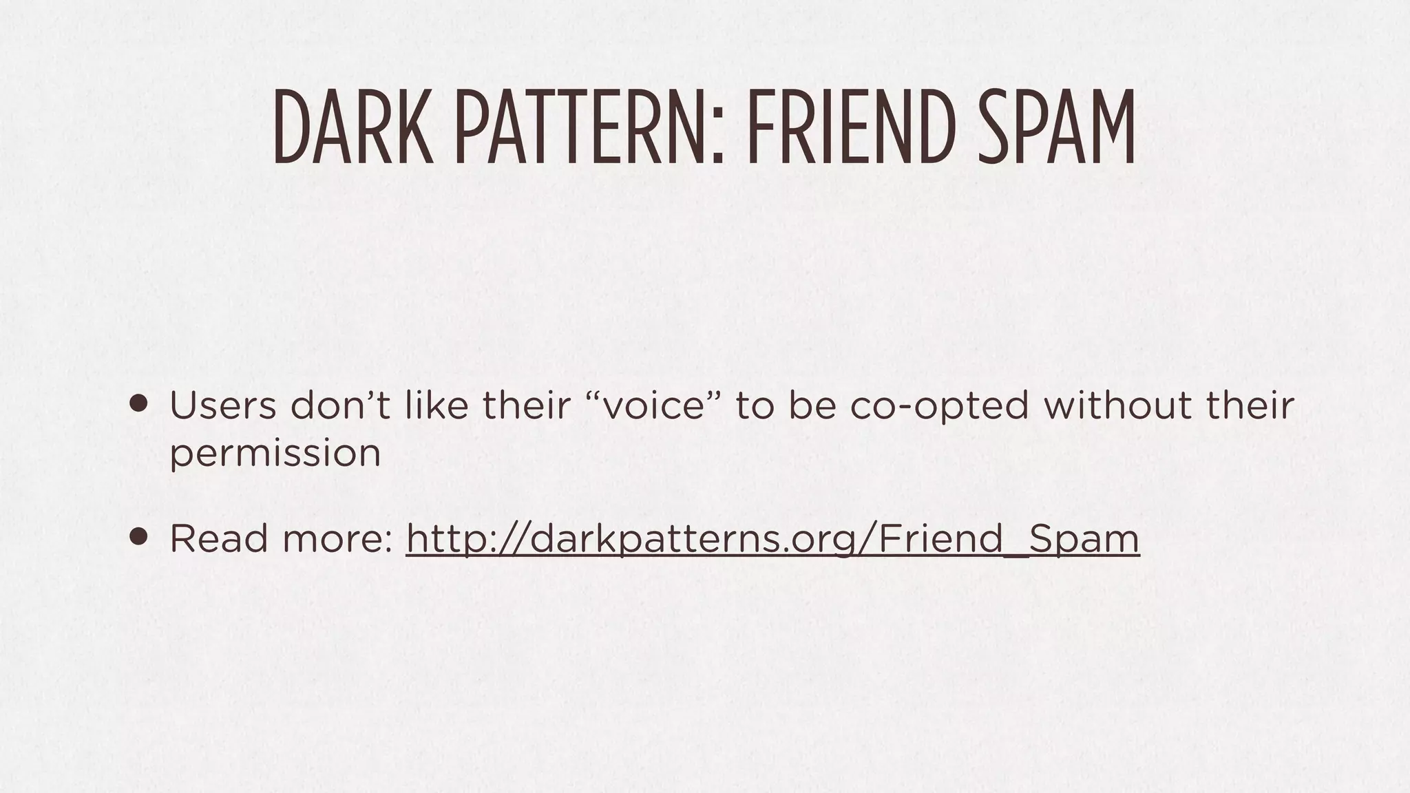 DARK PATTERN: FRIEND SPAM

• Users don’t like their “voice” to be co-opted without their
  permission

• Read more: http://darkpatterns.org/Friend_Spam
 