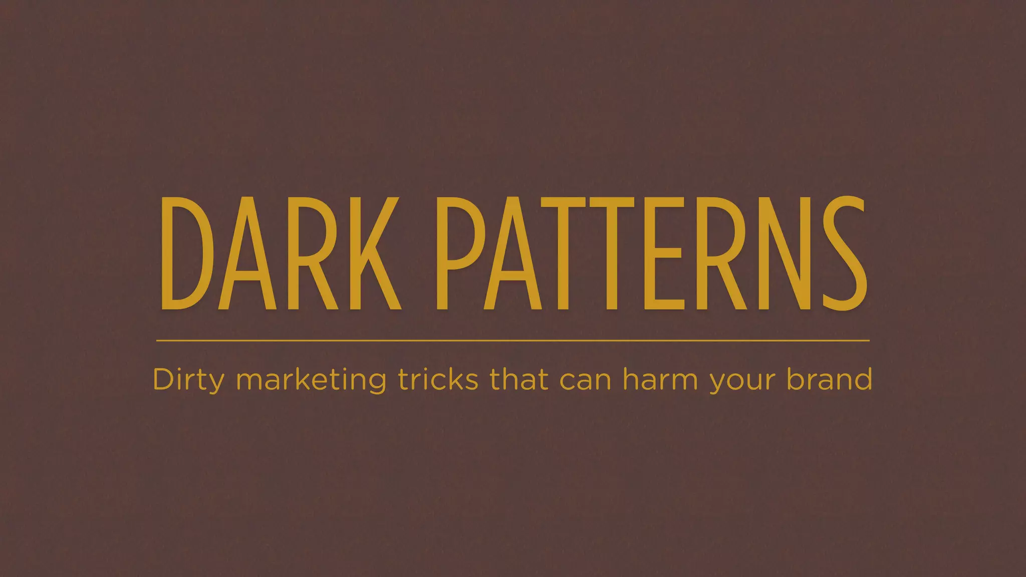 DARK PATTERNS
Dirty marketing tricks that can harm your brand
 