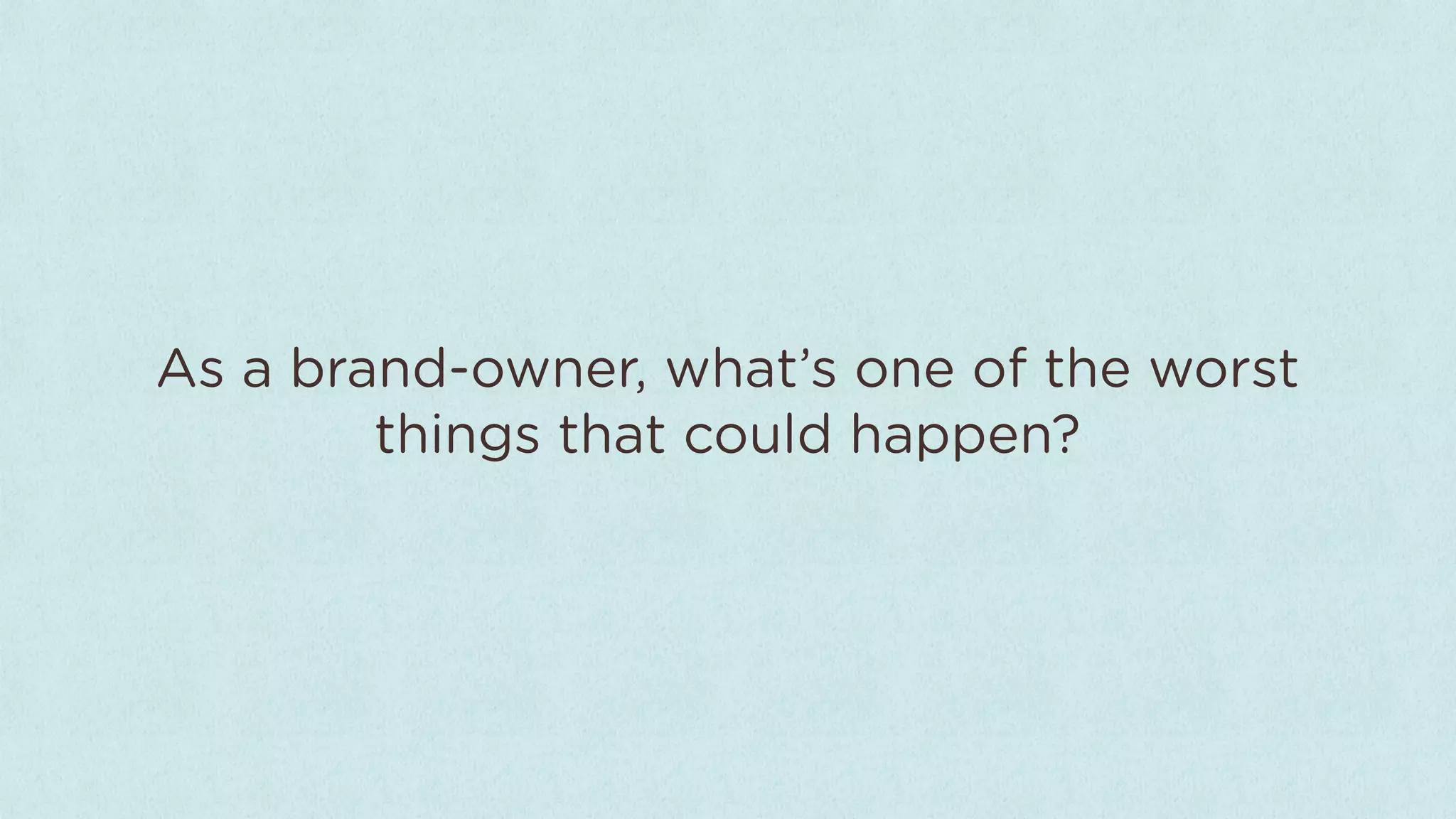 As a brand-owner, what’s one of the worst
        things that could happen?
 