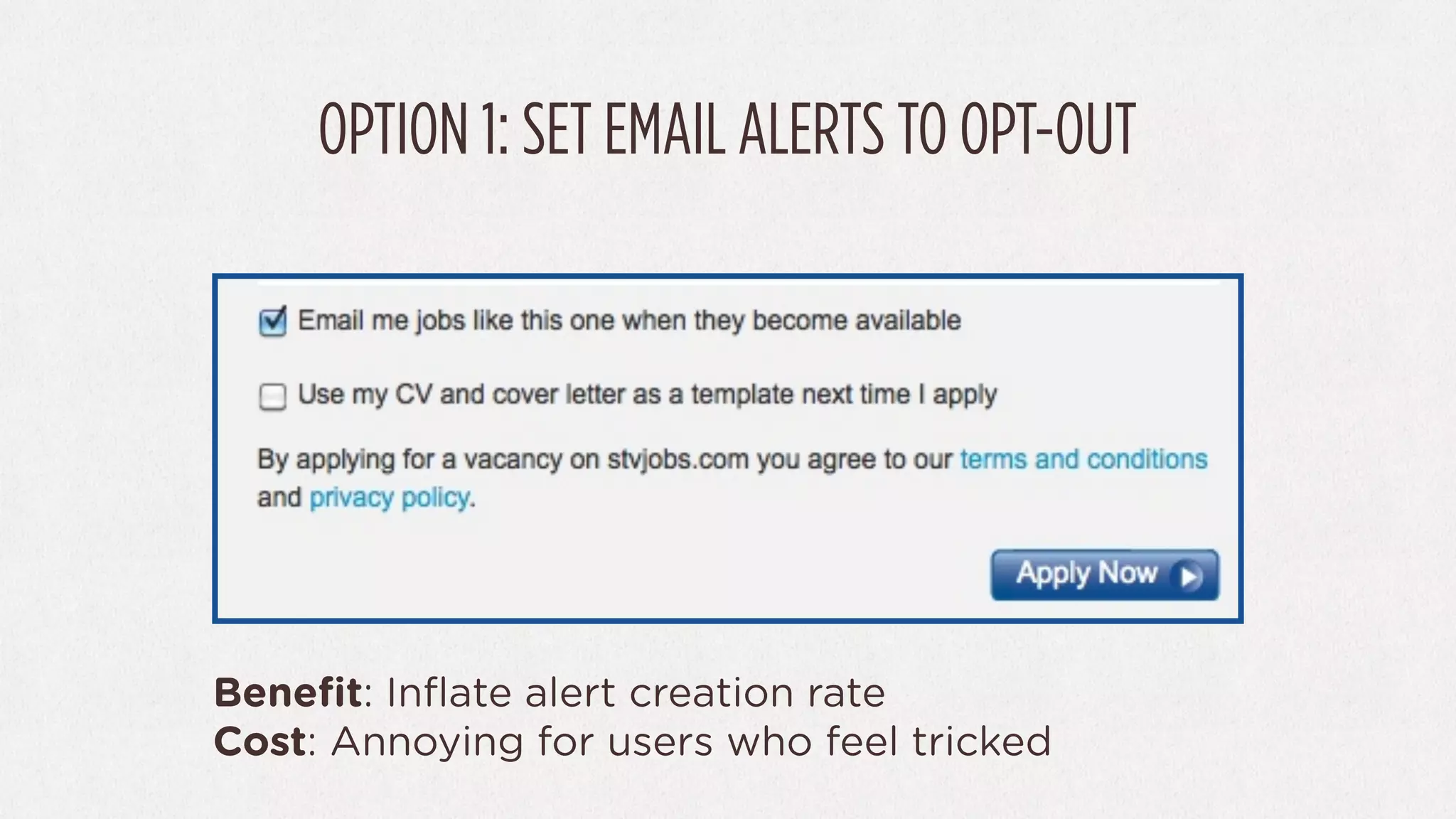 OPTION 1: SET EMAIL ALERTS TO OPT-OUT




Beneﬁt: Inﬂate alert creation rate
Cost: Annoying for users who feel tricked
 