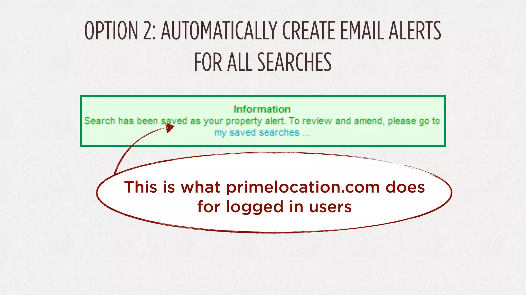 OPTION 2: AUTOMATICALLY CREATE EMAIL ALERTS
             FOR ALL SEARCHES



    This is what primelocation.com does
             for logged in users
 