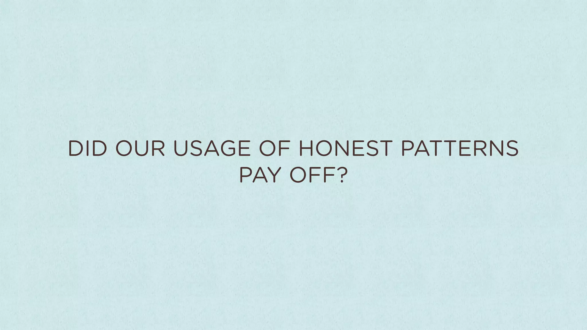 DID OUR USAGE OF HONEST PATTERNS
            PAY OFF?
 