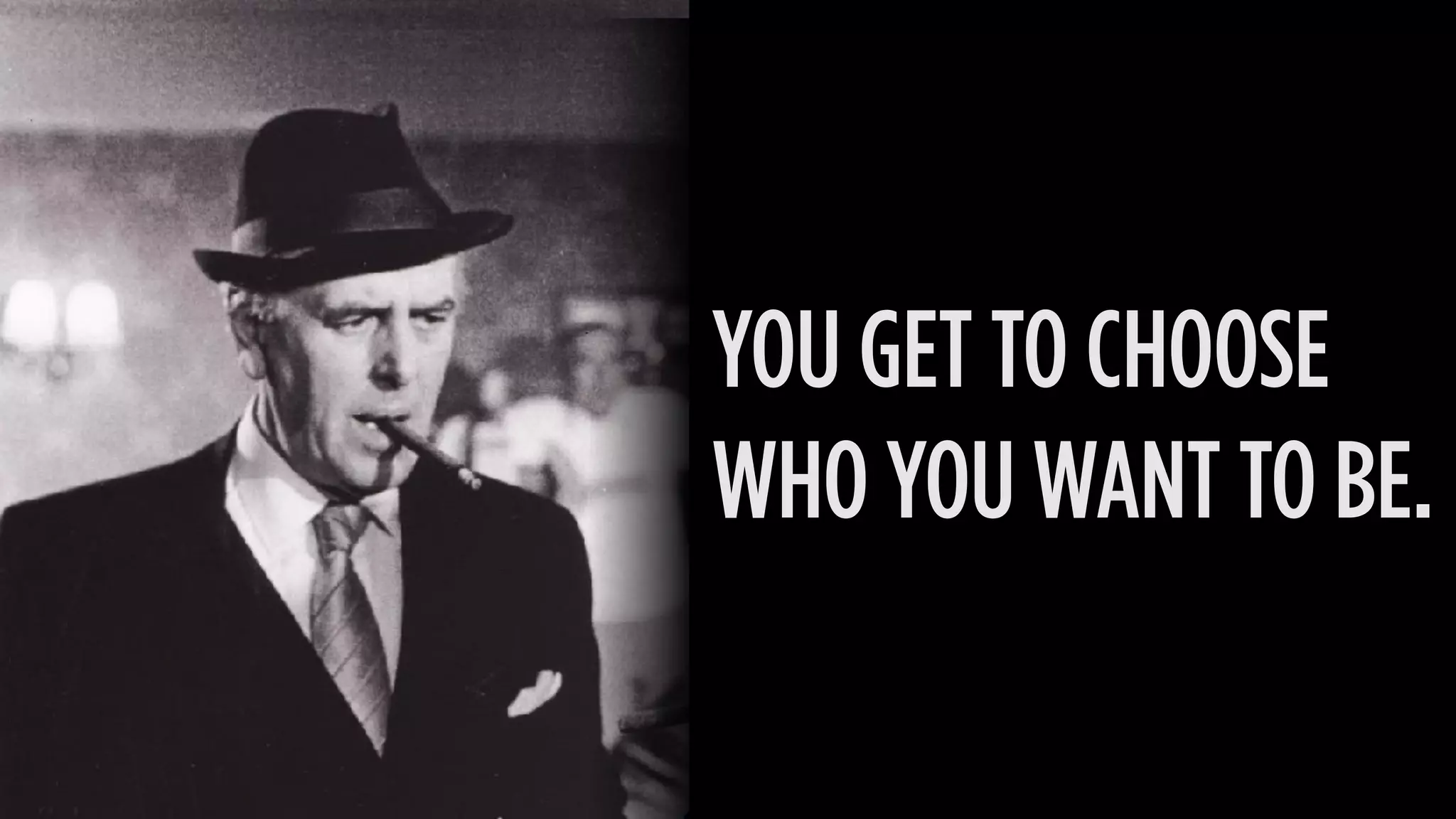 YOU GET TO CHOOSE
WHO YOU WANT TO BE.
 