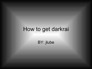 How to get darkrai BY: jlube 