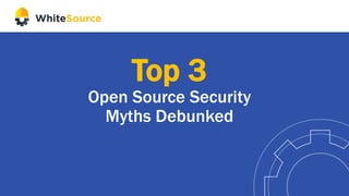 Top 3
Open Source Security
Myths Debunked
 