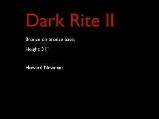 Dark Rite II
Bronze on bronze base.
Height: 31”
Howard Newman
 
