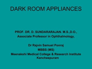 DARK ROOM APPLIANCES

PROF. DR. D. SUNDARARAJAN. M.S.,D.O.,
Associate Professor in Ophthalmology,
Dr Rajvin Samuel Ponraj
MBBS (MS)
Meenakshi Medical College & Research Institute
Kancheepuram

 