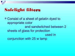 Safelight filtersers
 Consist of a sheet of gelatin dyed to
appropriate color
and sandwitched between 2
sheets of glass for protection
used in
conjunction with 25 w lamp
 