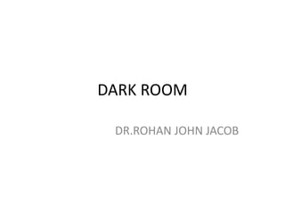 DARK ROOM
DR.ROHAN JOHN JACOB
 