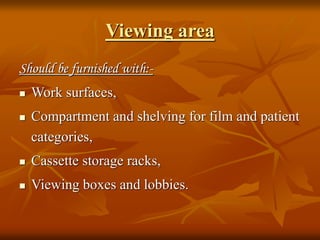 Viewing area
Should be furnished with:-
 Work surfaces,
 Compartment and shelving for film and patient
categories,
 Cassette storage racks,
 Viewing boxes and lobbies.
 