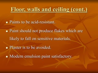 Floor, walls and ceiling (cont.)
 Paints to be acid-resistant.
 Paint should not produce flakes which are
likely to fall on sensitive materials.
 Plaster is to be avoided.
 Modern emulsion paint satisfactory.
 