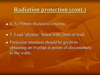 Radiation protection (cont.)
 4. A 150mm thickness concrete.
 5. Lead ‘plymax’ board with 2mm of lead.
 Particular attention should be given to
obtaining an overlap at points of discontinuity
in the walls.
 