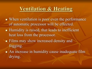 Ventilation & Heating
 When ventilation is poor even the performance
of automatic processor will be effected.
 Humidity is raised, that leads to inefficient
heat loss from the processor.
 Films may show increased density and
fogging.
 An increase in humidity cause inadequate film
drying.
 