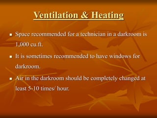 Ventilation & Heating
 Space recommended for a technician in a darkroom is
1,000 cu.ft.
 It is sometimes recommended to have windows for
darkroom.
 Air in the darkroom should be completely changed at
least 5-10 times/ hour.
 