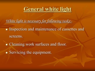 General white light
White light is necessary for following tasks:-
 Inspection and maintenance of cassettes and
screens.
 Cleaning work surfaces and floor.
 Servicing the equipment.
 