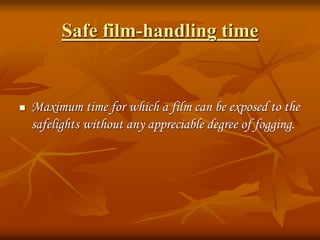 Safe film-handling time
 Maximum time for which a film can be exposed to the
safelights without any appreciable degree of fogging.
 