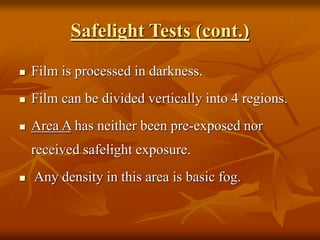 Safelight Tests (cont.)
 Film is processed in darkness.
 Film can be divided vertically into 4 regions.
 Area A has neither been pre-exposed nor
received safelight exposure.
 Any density in this area is basic fog.
 