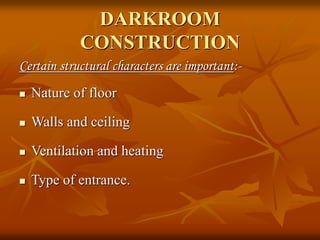 DARKROOM
CONSTRUCTION
Certain structural characters are important:-
 Nature of floor
 Walls and ceiling
 Ventilation and heating
 Type of entrance.
 