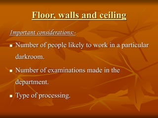 Floor, walls and ceiling
Important considerations:-
 Number of people likely to work in a particular
darkroom.
 Number of examinations made in the
department.
 Type of processing.
 