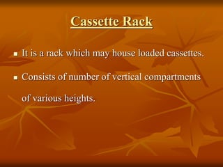 Cassette Rack
 It is a rack which may house loaded cassettes.
 Consists of number of vertical compartments
of various heights.
 