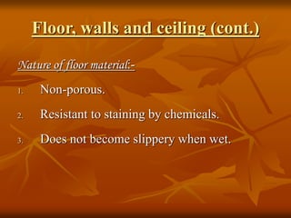 Floor, walls and ceiling (cont.)
Nature of floor material:-
1. Non-porous.
2. Resistant to staining by chemicals.
3. Does not become slippery when wet.
 