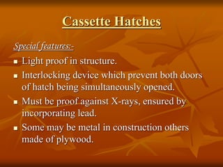 Cassette Hatches
Special features:-
 Light proof in structure.
 Interlocking device which prevent both doors
of hatch being simultaneously opened.
 Must be proof against X-rays, ensured by
incorporating lead.
 Some may be metal in construction others
made of plywood.
 