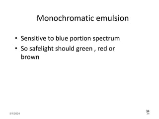Monochromatic emulsion
• Sensitive to blue portion spectrum
• So safelight should green , red or
brown
5/1/2024 34
34
 