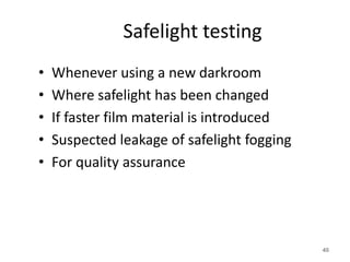 Safelight testing
• Whenever using a new darkroom
• Where safelight has been changed
• If faster film material is introduced
• Suspected leakage of safelight fogging
• For quality assurance
40
 