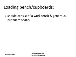 2008-august-10
DARK ROOM-THE
PROCESSING AREA
Loading bench/cupboards:
 should consist of a workbench & generous
cupboard space.
 