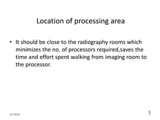 Location of processing area
• It should be close to the radiography rooms which
minimizes the no. of processors required,saves the
time and effort spent walking from imaging room to
the processor.
5/1/2024 5
5
 