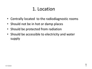 1. Location
• Centrally located to the radiodiagnostic rooms
• Should not be in hot or damp places
• Should be protected from radiation
• Should be accessible to electricity and water
supply
5/1/2024 9
9
 