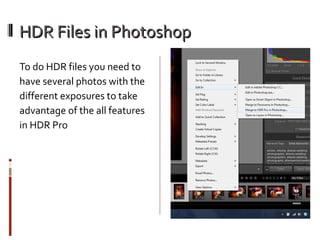 HDR Files in Photoshop
To do HDR files you need to
have several photos with the
different exposures to take
advantage of the all features
in HDR Pro

 
