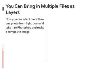 You Can Bring in Multiple Files as
Layers
Now you can select more than
one photo from lightroom and
take it to Photoshop and make
a composite image

 